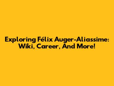 Exploring Félix Auger-Aliassime: Wiki, Career, And More!