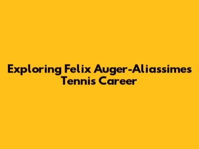 Exploring Felix Auger-Aliassime's Tennis Career