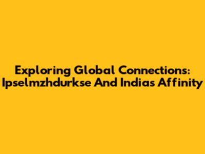 Exploring Global Connections: Ipselmzhdurkse And India's Affinity