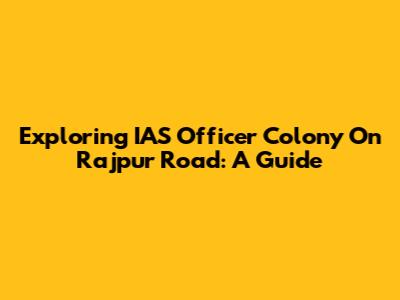 Exploring IAS Officer Colony On Rajpur Road: A Guide