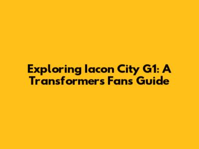 Exploring Iacon City G1: A Transformers Fan's Guide
