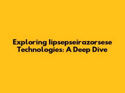 Exploring Iipsepseirazorsese Technologies: A Deep Dive