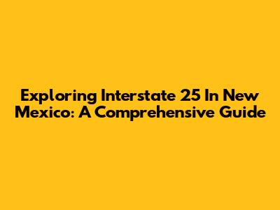 Exploring Interstate 25 In New Mexico: A Comprehensive Guide