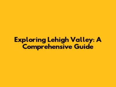 Exploring Lehigh Valley: A Comprehensive Guide