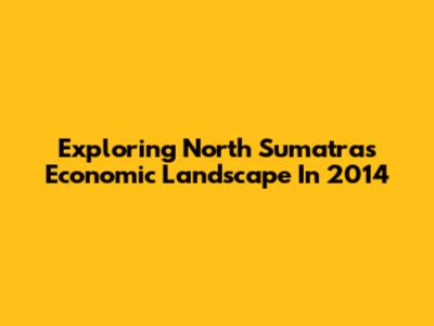 Exploring North Sumatra's Economic Landscape In 2014