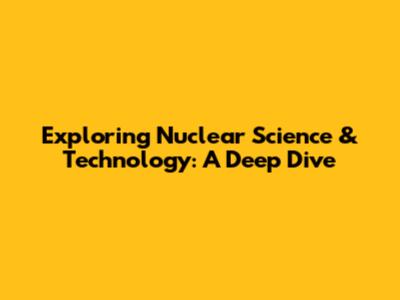 Exploring Nuclear Science & Technology: A Deep Dive