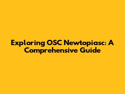 Exploring OSC Newtopiasc: A Comprehensive Guide