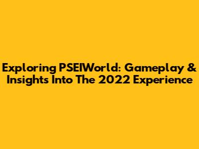 Exploring PSEIWorld: Gameplay & Insights Into The 2022 Experience