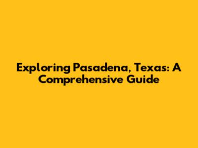 Exploring Pasadena, Texas: A Comprehensive Guide