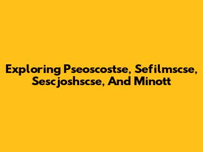 Exploring Pseoscostse, Sefilmscse, Sescjoshscse, And Minott