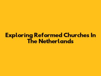 Exploring Reformed Churches In The Netherlands