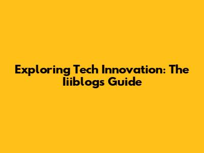 Exploring Tech Innovation: The Iiiblogs Guide