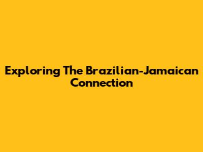 Exploring The Brazilian-Jamaican Connection