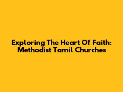 Exploring The Heart Of Faith: Methodist Tamil Churches