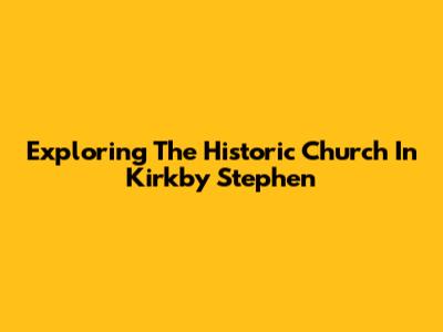 Exploring The Historic Church In Kirkby Stephen