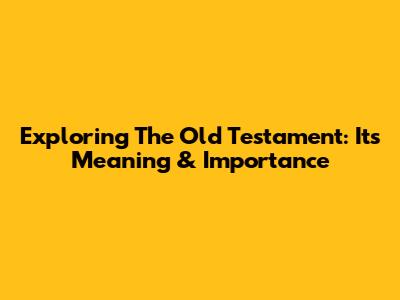 Exploring The Old Testament: Its Meaning & Importance