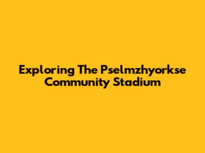 Exploring The Pselmzhyorkse Community Stadium