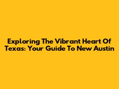 Exploring The Vibrant Heart Of Texas: Your Guide To New Austin