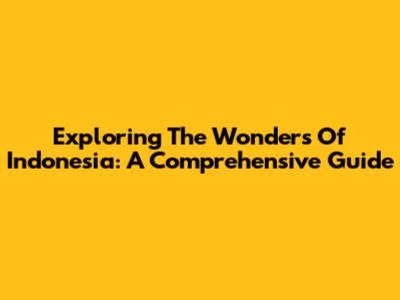 Exploring The Wonders Of Indonesia: A Comprehensive Guide