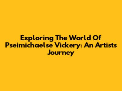 Exploring The World Of Pseimichaelse Vickery: An Artist's Journey