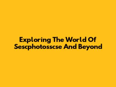 Exploring The World Of Sescphotosscse And Beyond