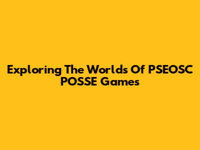Exploring The Worlds Of PSEOSC POSSE Games