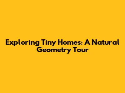 Exploring Tiny Homes: A Natural Geometry Tour