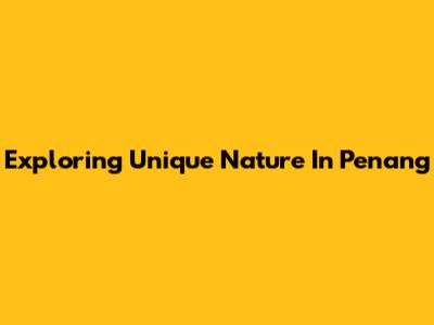 Exploring Unique Nature In Penang