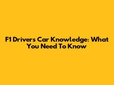 F1 Driver's Car Knowledge: What You Need To Know