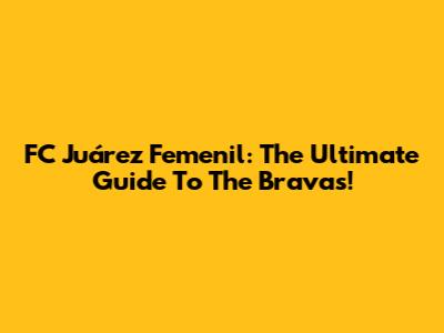 FC Juárez Femenil: The Ultimate Guide To The Bravas!