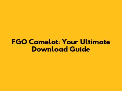 FGO Camelot: Your Ultimate Download Guide