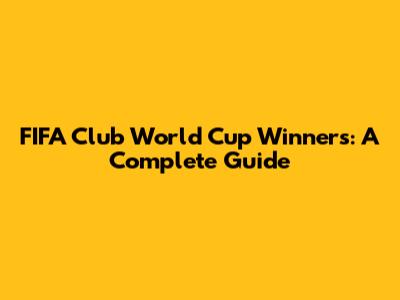 FIFA Club World Cup Winners: A Complete Guide
