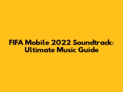 FIFA Mobile 2022 Soundtrack: Ultimate Music Guide