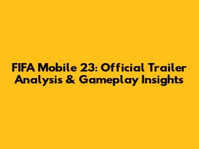 FIFA Mobile 23: Official Trailer Analysis & Gameplay Insights
