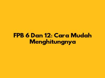 FPB 6 Dan 12: Cara Mudah Menghitungnya