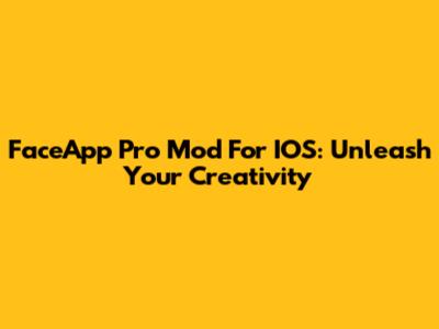 FaceApp Pro Mod For IOS: Unleash Your Creativity