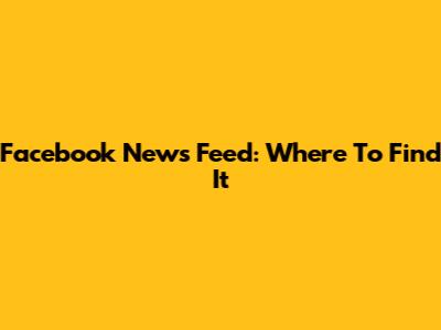 Facebook News Feed: Where To Find It