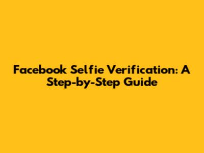 Facebook Selfie Verification: A Step-by-Step Guide