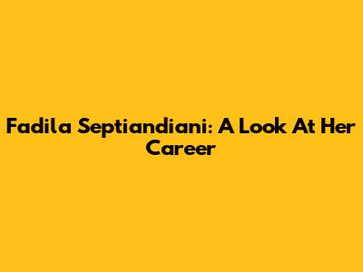 Fadila Septiandiani: A Look At Her Career