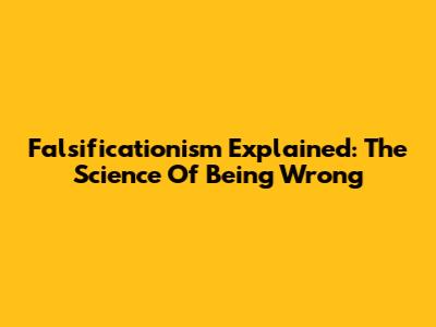 Falsificationism Explained: The Science Of Being Wrong