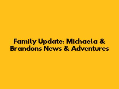 Family Update: Michaela & Brandon's News & Adventures