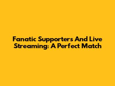 Fanatic Supporters And Live Streaming: A Perfect Match