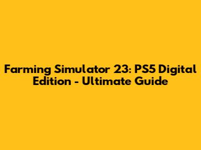 Farming Simulator 23: PS5 Digital Edition - Ultimate Guide