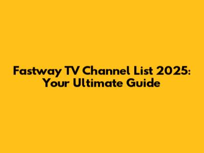 Fastway TV Channel List 2025: Your Ultimate Guide