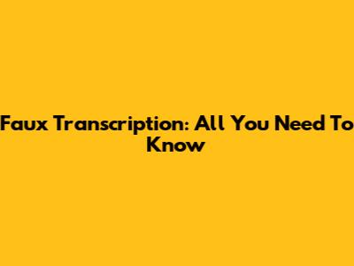 Faux Transcription: All You Need To Know