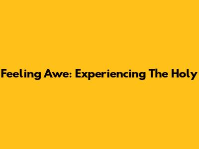Feeling Awe: Experiencing The Holy