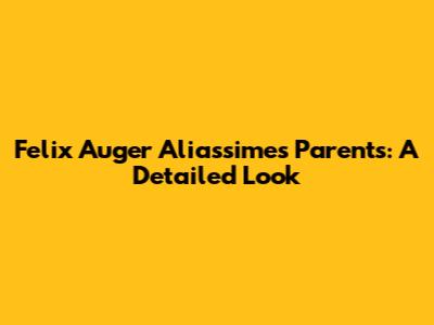 Felix Auger Aliassime's Parents: A Detailed Look