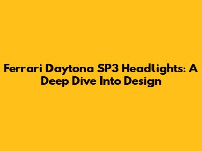 Ferrari Daytona SP3 Headlights: A Deep Dive Into Design
