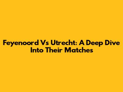 Feyenoord Vs Utrecht: A Deep Dive Into Their Matches