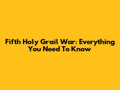 Fifth Holy Grail War: Everything You Need To Know